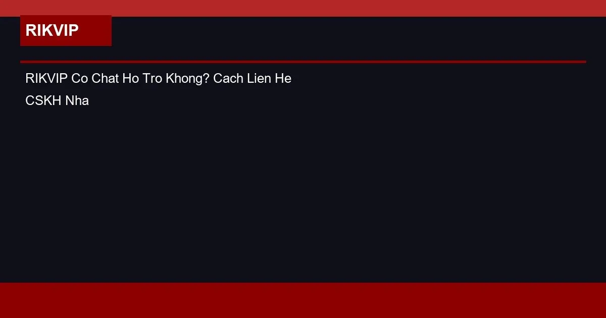 RIKVIP Co Chat Ho Tro Khong? Cach Lien He CSKH Nhanh Nhat